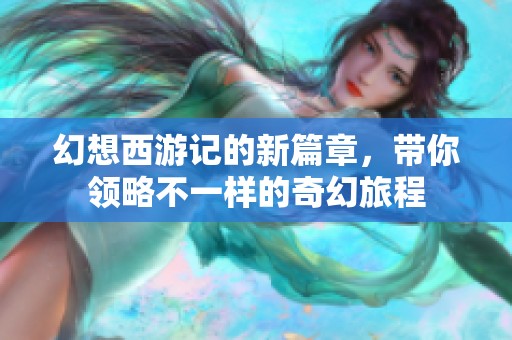 幻想西游记的新篇章，带你领略不一样的奇幻旅程