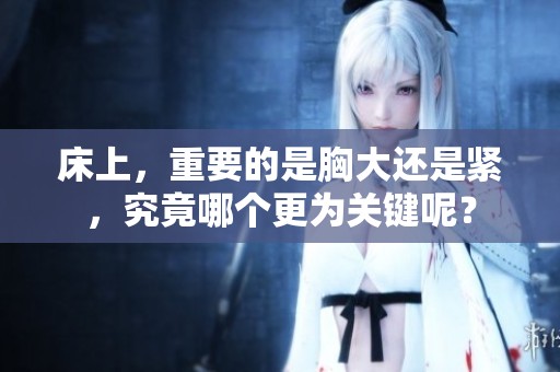 床上，重要的是胸大还是紧，究竟哪个更为关键呢？
