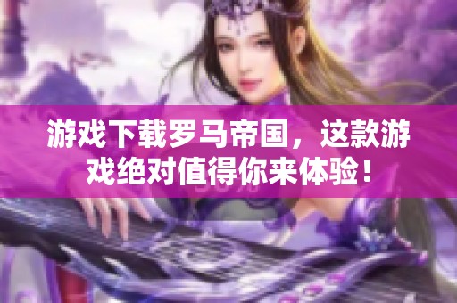 游戏下载罗马帝国，这款游戏绝对值得你来体验！