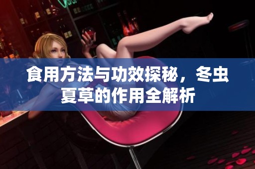 食用方法与功效探秘，冬虫夏草的作用全解析