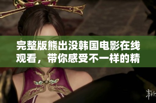 完整版熊出没韩国电影在线观看，带你感受不一样的精彩冒险体验