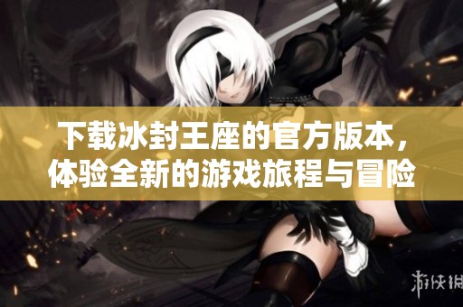 下载冰封王座的官方版本，体验全新的游戏旅程与冒险乐趣