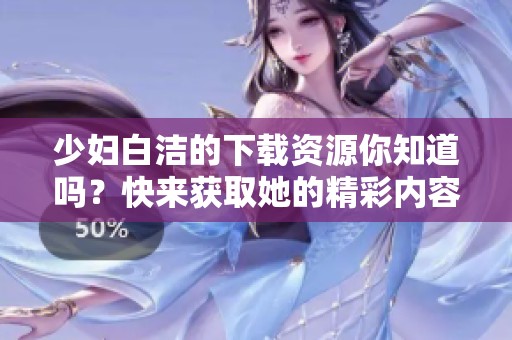 少妇白洁的下载资源你知道吗？快来获取她的精彩内容。