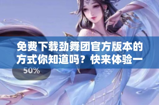 免费下载劲舞团官方版本的方式你知道吗？快来体验一场舞蹈盛宴吧！