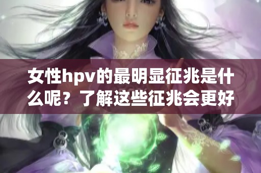 女性hpv的最明显征兆是什么呢？了解这些征兆会更好地保护健康。