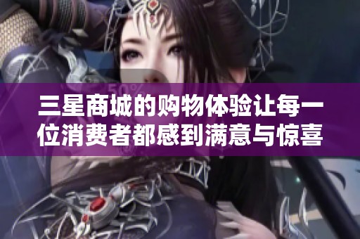 三星商城的购物体验让每一位消费者都感到满意与惊喜