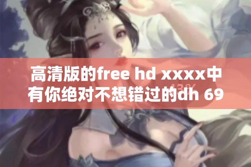 高清版的free hd xxxx中有你绝对不想错过的dh 69精彩内容