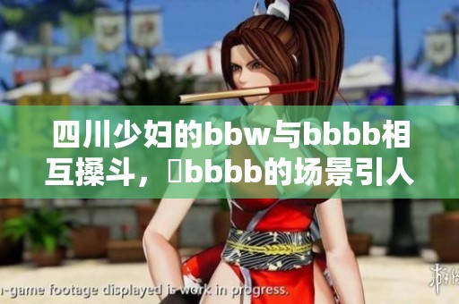 四川少妇的bbw与bbbb相互搡斗，槡bbbb的场景引人关注