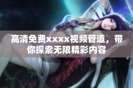 高清免费xxxx视频管道，带你探索无限精彩内容