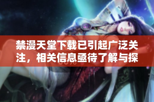 禁漫天堂下载已引起广泛关注，相关信息亟待了解与探讨