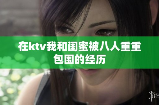 在ktv我和闺蜜被八人重重包围的经历