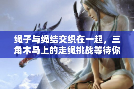 绳子与绳结交织在一起，三角木马上的走绳挑战等待你来体验