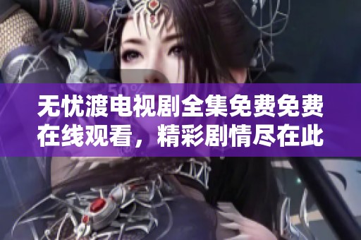 无忧渡电视剧全集免费免费在线观看，精彩剧情尽在此处等你来欣赏