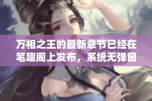 万相之王的最新章节已经在笔趣阁上发布，系统无弹窗阅读体验更佳
