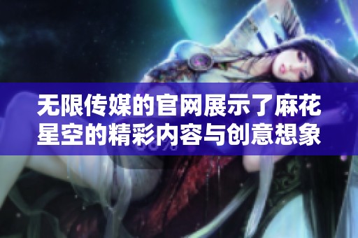 无限传媒的官网展示了麻花星空的精彩内容与创意想象