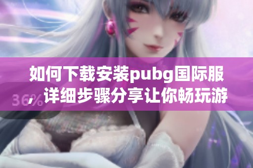 如何下载安装pubg国际服，详细步骤分享让你畅玩游戏