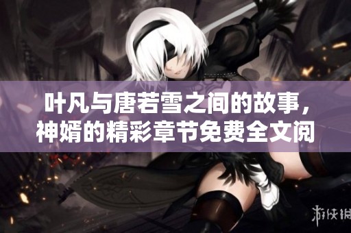 叶凡与唐若雪之间的故事，神婿的精彩章节免费全文阅读！