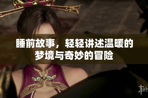 睡前故事，轻轻讲述温暖的梦境与奇妙的冒险