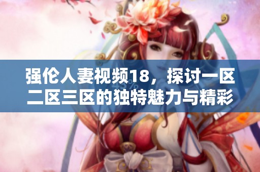 强伦人妻视频18，探讨一区二区三区的独特魅力与精彩内容。