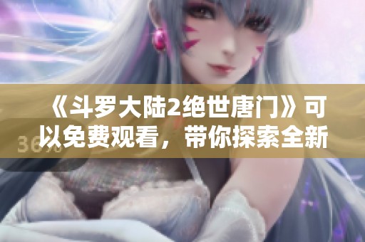《斗罗大陆2绝世唐门》可以免费观看，带你探索全新冒险的奇幻世界