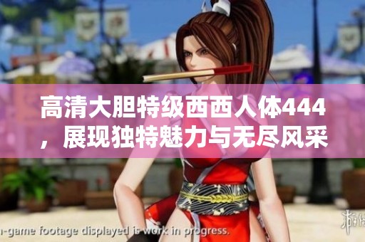 高清大胆特级西西人体444，展现独特魅力与无尽风采