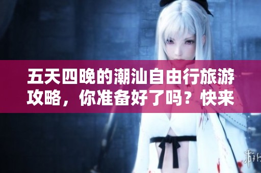 五天四晚的潮汕自由行旅游攻略，你准备好了吗？快来了解详细行程吧！