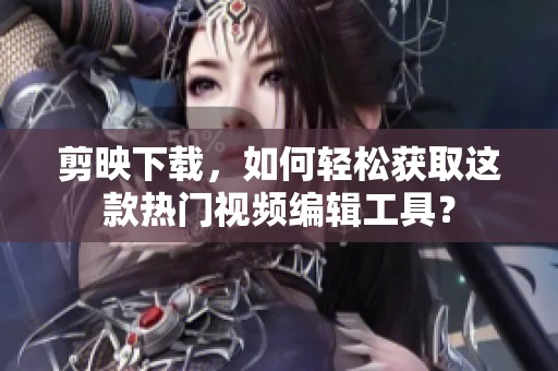 剪映下载，如何轻松获取这款热门视频编辑工具？