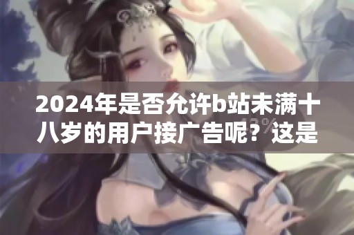 2024年是否允许b站未满十八岁的用户接广告呢？这是大家关心的问题。
