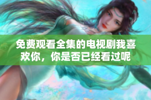 免费观看全集的电视剧我喜欢你，你是否已经看过呢