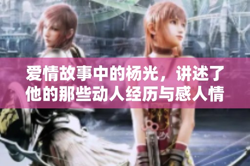 爱情故事中的杨光，讲述了他的那些动人经历与感人情感