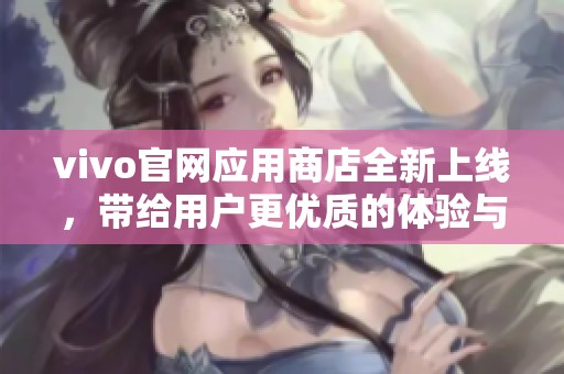 vivo官网应用商店全新上线，带给用户更优质的体验与服务