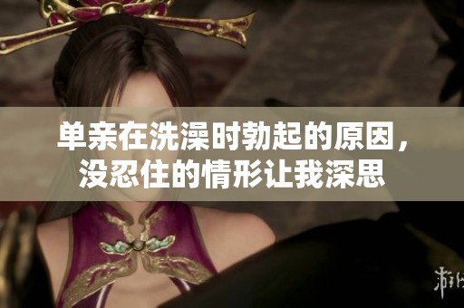 单亲在洗澡时勃起的原因，没忍住的情形让我深思