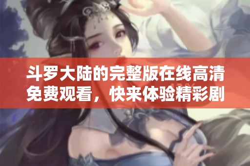 斗罗大陆的完整版在线高清免费观看，快来体验精彩剧情和感人故事吧！