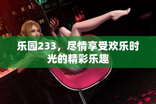 乐园233，尽情享受欢乐时光的精彩乐趣