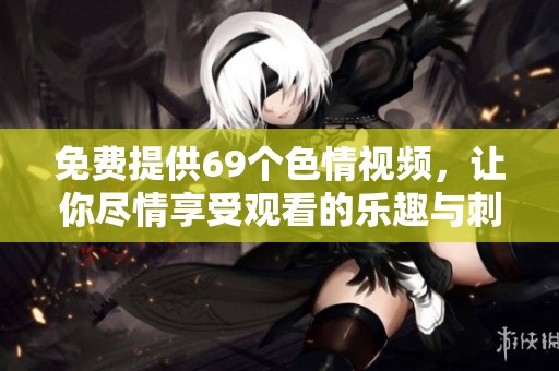 免费提供69个**视频，让你尽情享受观看的乐趣与刺激