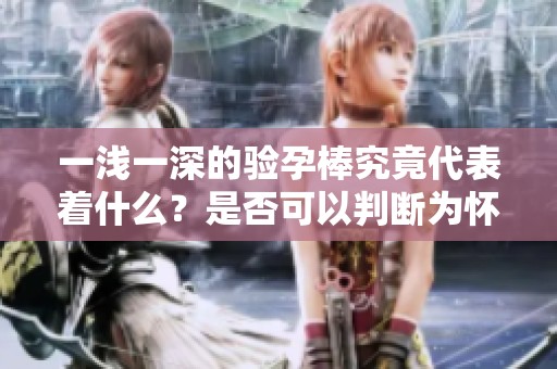 一浅一深的验孕棒究竟代表着什么？是否可以判断为怀孕了呢？