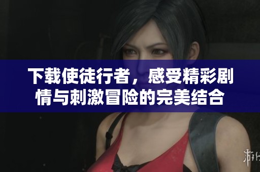 下载使徒行者，感受精彩剧情与刺激冒险的完美结合