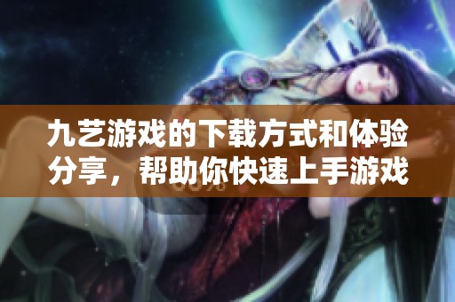 九艺游戏的下载方式和体验分享，帮助你快速上手游戏技巧