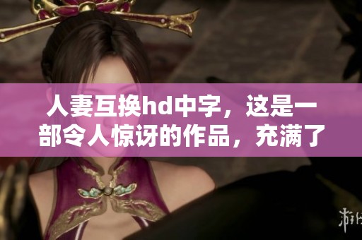 人妻互换hd中字，这是一部令人惊讶的作品，充满了惊喜与挑战。