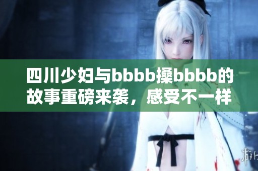 四川少妇与bbbb搡bbbb的故事重磅来袭，感受不一样的情感冲击