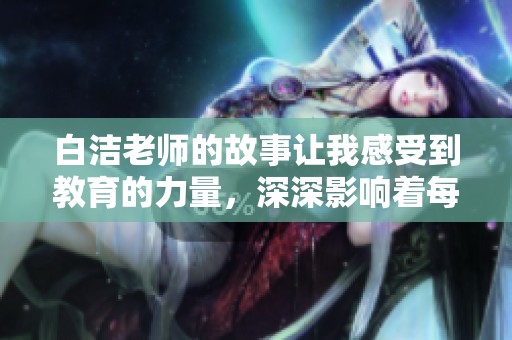 白洁老师的故事让我感受到教育的力量，深深影响着每一位学生的未来。