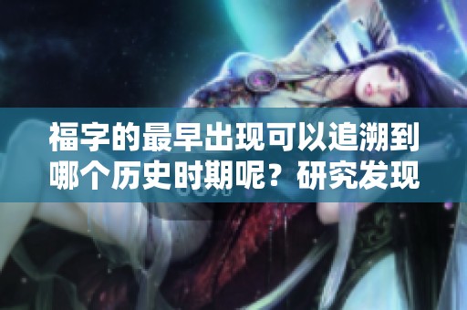 福字的最早出现可以追溯到哪个历史时期呢？研究发现福字最早见于中国古代文献中。