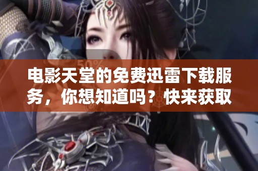 电影天堂的免费迅雷下载服务，你想知道吗？快来获取更多信息！