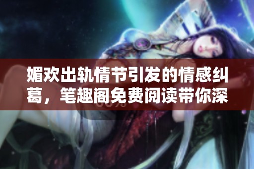 媚欢出轨情节引发的情感纠葛，笔趣阁免费阅读带你深入探索