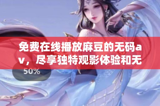 免费在线播放麻豆的****，尽享独特观影体验和无限乐趣。