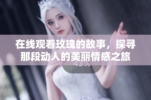 在线观看玫瑰的故事，探寻那段动人的美丽情感之旅