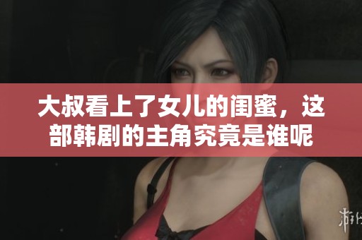 大叔看上了女儿的闺蜜，这部韩剧的主角究竟是谁呢