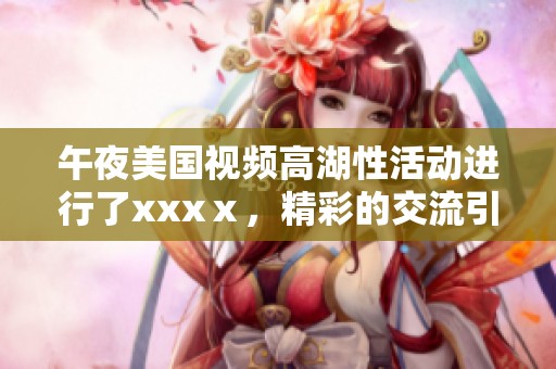 午夜美国视频高湖性活动进行了xxxⅹ，精彩的交流引发热议