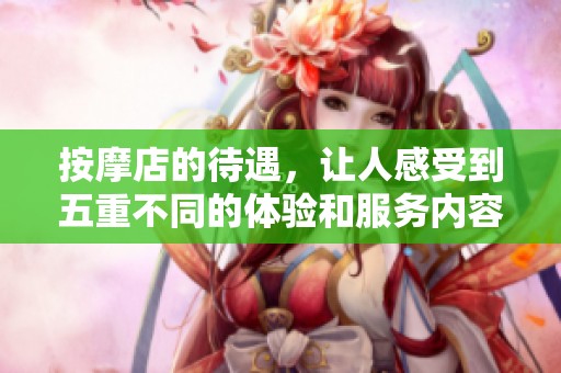 按摩店的待遇，让人感受到五重不同的体验和服务内容
