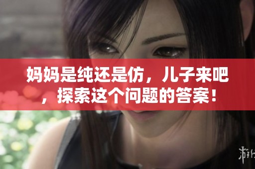 妈妈是纯还是仿，儿子来吧，探索这个问题的答案！
